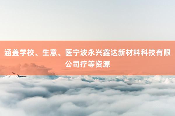 涵盖学校、生意、医宁波永兴鑫达新材料科技有限公司疗等资源